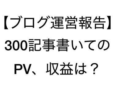 雑記ブログ300記事達成！アクセス来ないし稼げないは本当か？