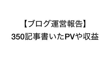 雑記ブログで350記事達成！収益やPVがエラいことになった
